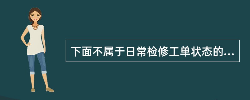 下面不属于日常检修工单状态的是（）