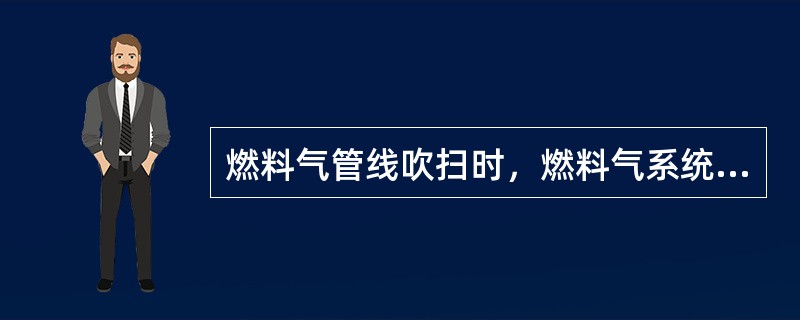 燃料气管线吹扫时，燃料气系统所有的导淋阀和放空阀都要打开吹扫o(