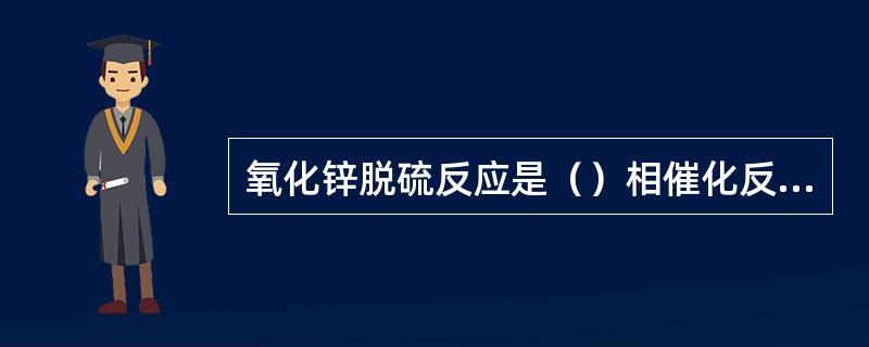 氧化锌脱硫反应是（）相催化反应。