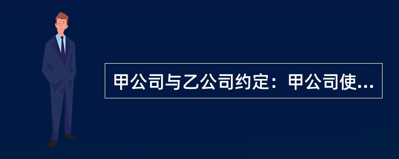 甲公司与乙公司约定：甲公司使用乙公司的一项专利方法，并支付50万元使用费。乙公司