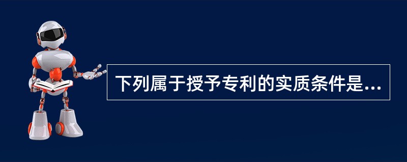 下列属于授予专利的实质条件是（）。