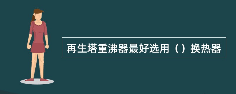 再生塔重沸器最好选用（）换热器