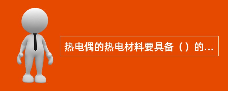 热电偶的热电材料要具备（）的要求