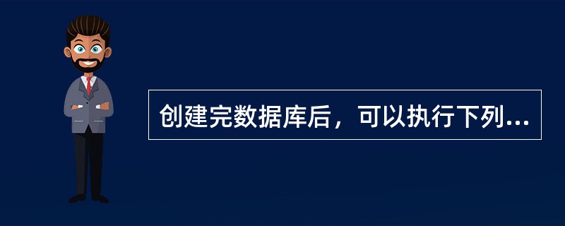 创建完数据库后，可以执行下列哪些操作（）