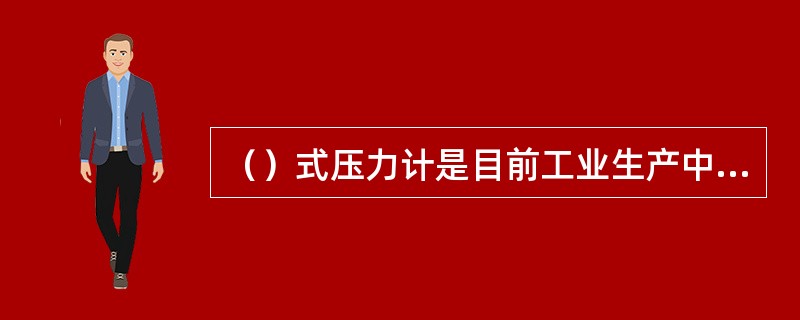 （）式压力计是目前工业生产中应用最广的一种压力计。