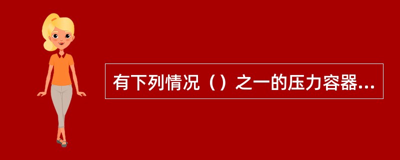 有下列情况（）之一的压力容器，属于第二类压力容器