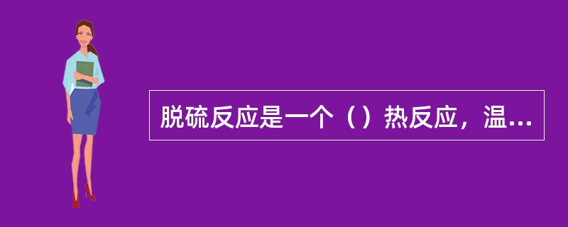 脱硫反应是一个（）热反应，温度（）将对反应平衡有利。