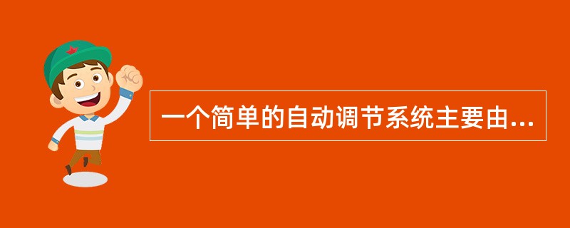 一个简单的自动调节系统主要由（）（）（）和（）四部分组成。