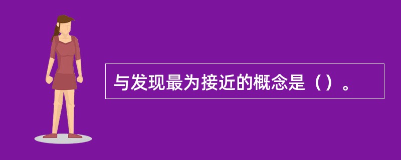 与发现最为接近的概念是（）。