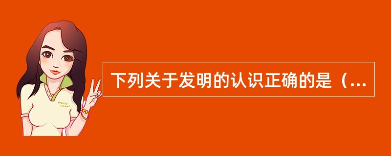 下列关于发明的认识正确的是（）。