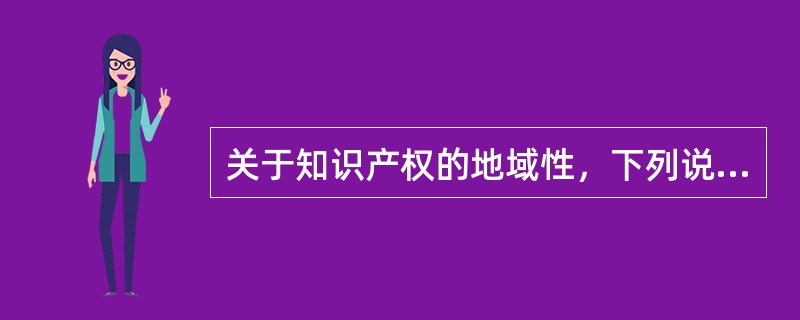 关于知识产权的地域性，下列说法错误的是（）。