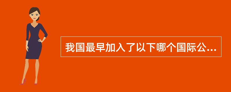 我国最早加入了以下哪个国际公约（）。
