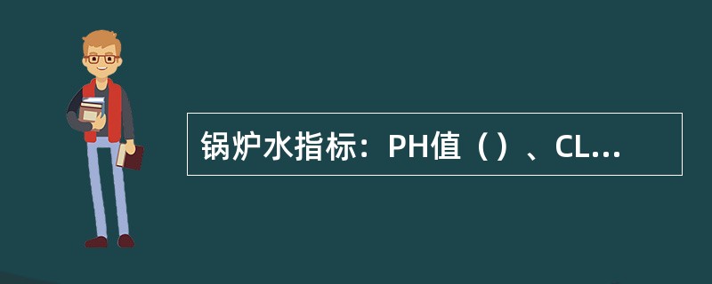 锅炉水指标：PH值（）、CLˉ（）、酚酞碱度（）、总碱度（）、总磷（）。