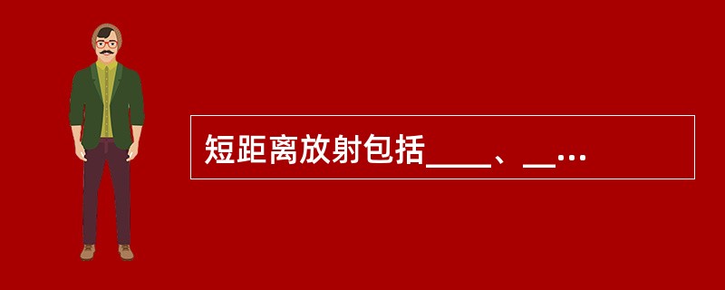 短距离放射包括____、____和____。