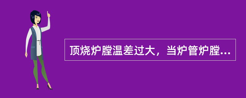 顶烧炉膛温差过大，当炉管炉膛的温度还在控制指标范围内，所以不用调整炉膛温度。