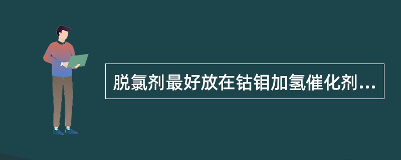 脱氯剂最好放在钴钼加氢催化剂的前面，先脱氯后转化。