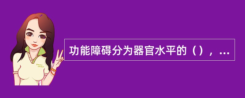 功能障碍分为器官水平的（），个体水平的（）和社会水平的（）。