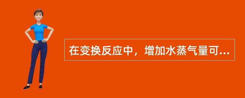 在变换反应中，增加水蒸气量可以（）。