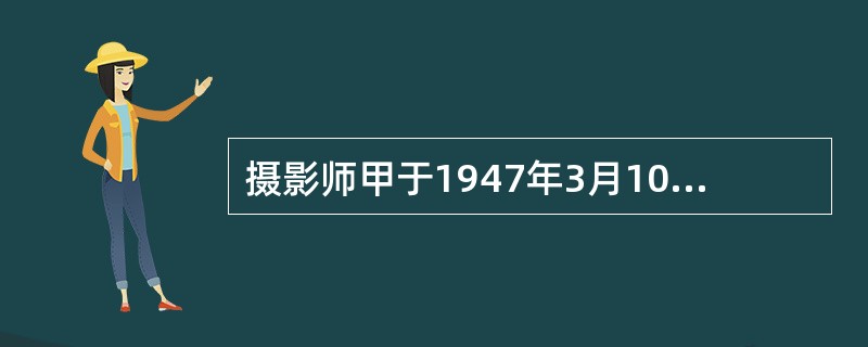 摄影师甲于1947年3月10日拍摄了一幅摄影作品；1989年8月3日去世；其子乙