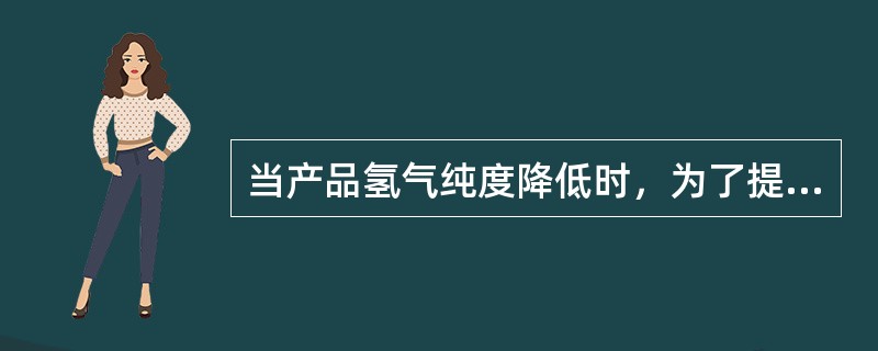 当产品氢气纯度降低时，为了提高产品氢纯度可以（）。