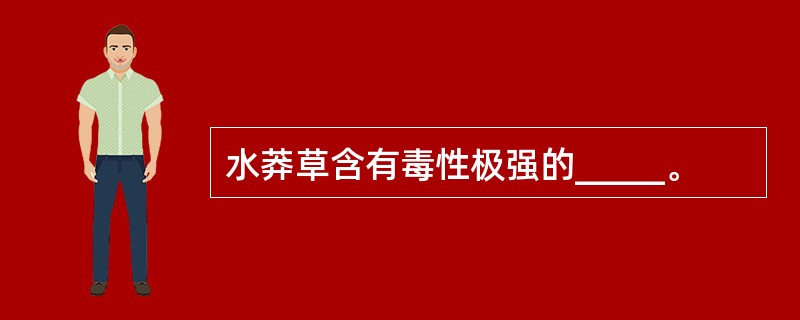 水莽草含有毒性极强的_____。