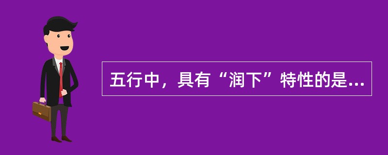 五行中，具有“润下”特性的是水。