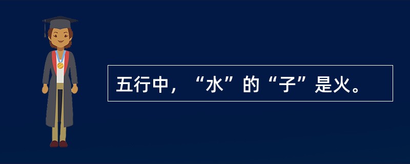 五行中，“水”的“子”是火。