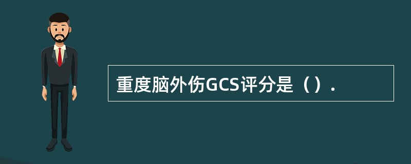 重度脑外伤GCS评分是（）.