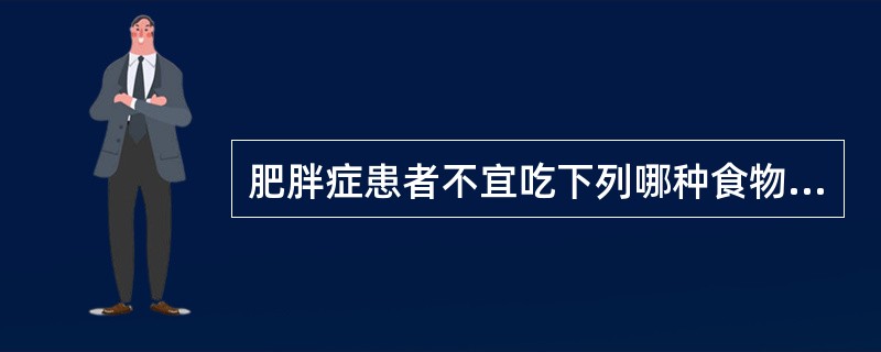 肥胖症患者不宜吃下列哪种食物（）.