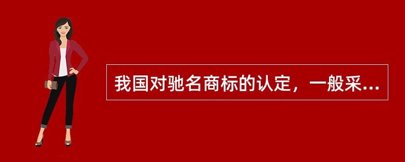 我国对驰名商标的认定，一般采取（）、（）方式