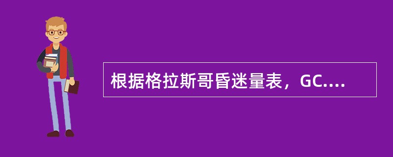 根据格拉斯哥昏迷量表，GC.S评分为多少时，患者可被主为重度脑损伤（）。