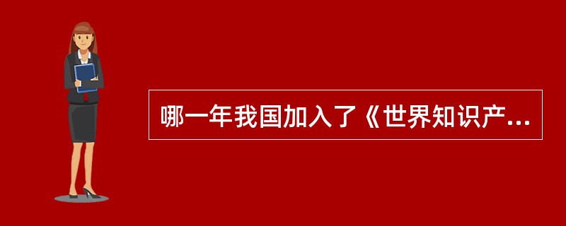 哪一年我国加入了《世界知识产权组织公约》（）.