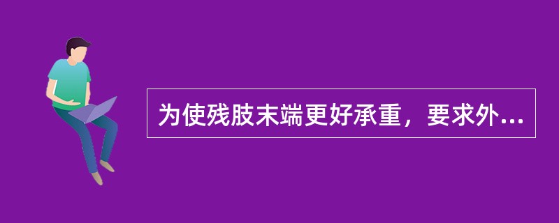为使残肢末端更好承重，要求外科医生在截肢手术中（）.
