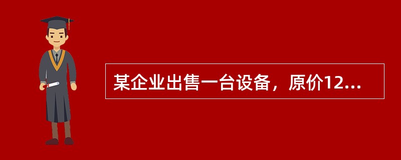 某企业出售一台设备，原价120万元，已提折旧30万元，出售设备时发生各种清理费用