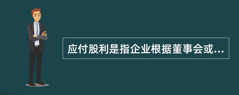 应付股利是指企业根据董事会或类似机构审议批准的利润分配方案确定分派给投资者的现金