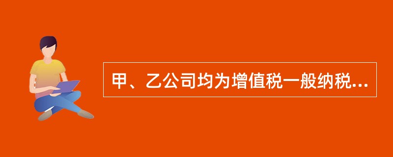 甲、乙公司均为增值税一般纳税人，使用的增值税税率为17%，甲公司接受乙公司投资转