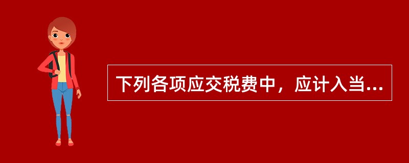 下列各项应交税费中，应计入当期营业税金及附加的有（）。