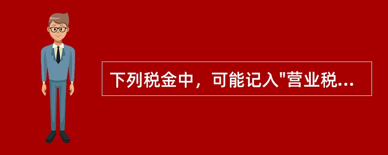 下列税金中，可能记入"营业税金及附加"科目的有（）。