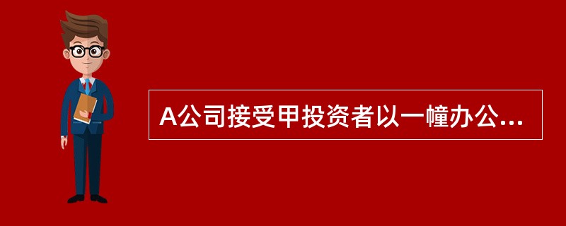 A公司接受甲投资者以一幢办公楼出资，该办公楼账面余额8000万元，已提折旧250