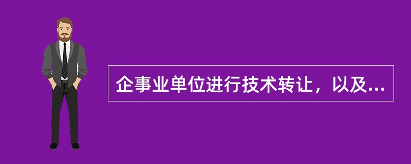 企事业单位进行技术转让，以及在技术转让过程中发生的与技术转让有关的技术咨询、技术