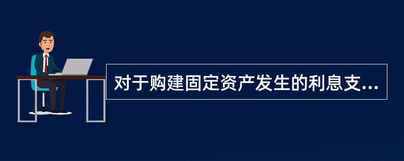 对于购建固定资产发生的利息支出，在资产达到预定可使用状态前发生的，若符合资本化条