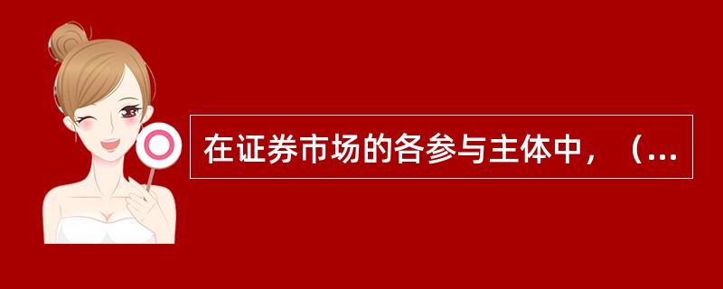 在证券市场的各参与主体中，（）是证券市场的基础和支柱。