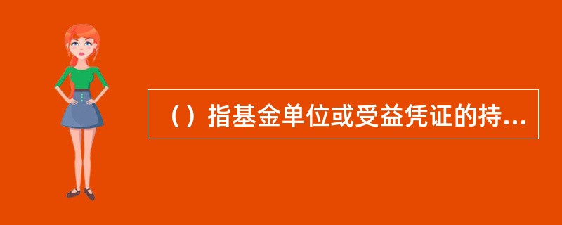 （）指基金单位或受益凭证的持有人，它是基金资产的最终所有人。