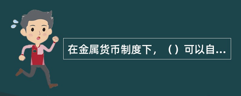 在金属货币制度下，（）可以自由铸造。