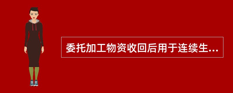 委托加工物资收回后用于连续生产应税消费品的，按规定准予抵扣的由受托方代扣代缴的消