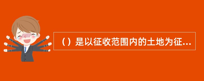 （）是以征收范围内的土地为征税对象，以实际占用的土地面积为依据，按规定税额对拥有