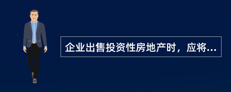 企业出售投资性房地产时，应将售价与账面价值的差额计入投资收益。（）