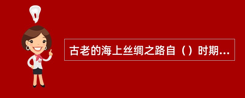 古老的海上丝绸之路自（）时期开通以来，一直是沟通东西方经济文化交流的重要桥梁，而