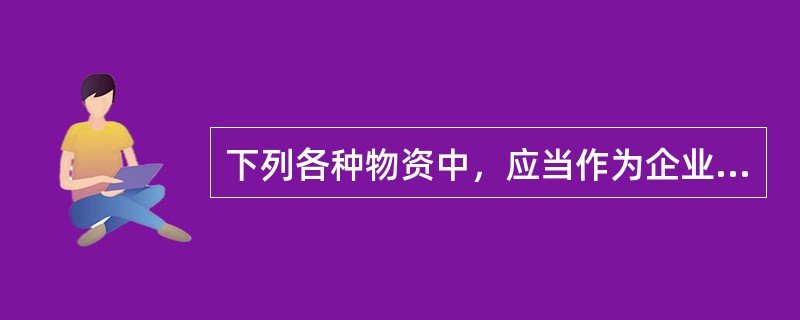 下列各种物资中，应当作为企业存货核算的有（）。