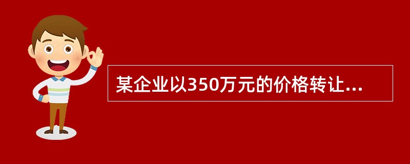 某企业以350万元的价格转让一项无形资产，适用的营业税税率为5%。该无形资产原购